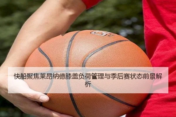 快船聚焦莱昂纳德膝盖负荷管理与季后赛状态前景解析
