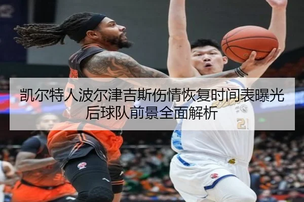 凯尔特人波尔津吉斯伤情恢复时间表曝光后球队前景全面解析