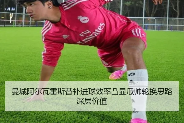 曼城阿尔瓦雷斯替补进球效率凸显瓜帅轮换思路深层价值