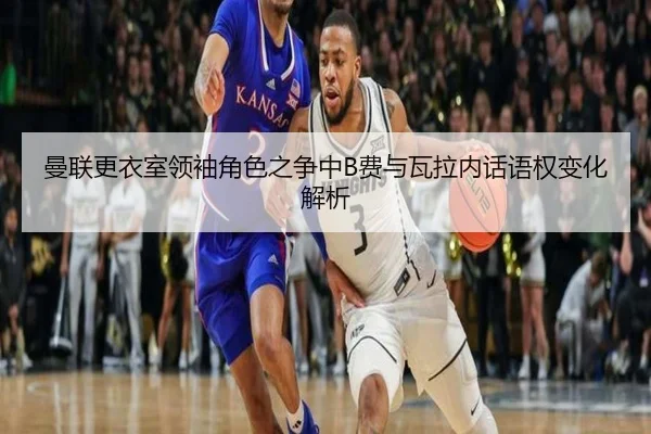 曼联更衣室领袖角色之争中B费与瓦拉内话语权变化解析