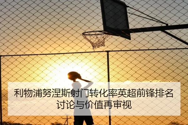 利物浦努涅斯射门转化率英超前锋排名讨论与价值再审视