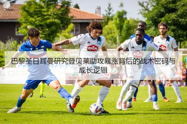 巴黎圣日耳曼研究登贝莱助攻暴涨背后的战术密码与成长逻辑