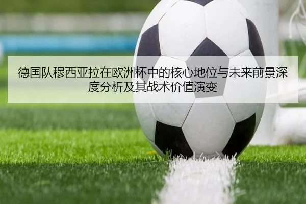 德国队穆西亚拉在欧洲杯中的核心地位与未来前景深度分析及其战术价值演变